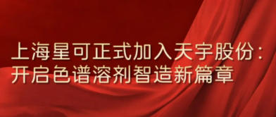 上海星可正式加入天宇股份：开启色谱溶剂智造新篇章